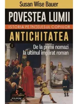Povestea lumii. Istoria pe intelesul copiilor. Antichitatea. De la primii nomazi la ultimul imparat roman. Volumul 1/Susan Wise Bauer