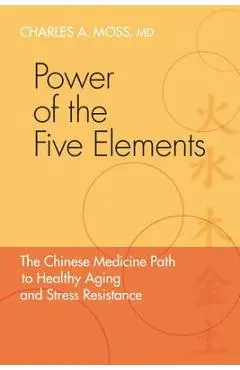 Power of the Five Elements: The Chinese Medicine Path to Healthy Aging and Stress Resistance - Charles A. Moss