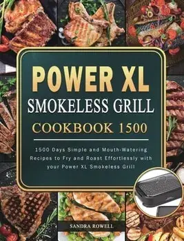 Power XL Smokeless Grill Cookbook 1500: 1500 Days Simple and Mouth-Watering Recipes to Fry and Roast Effortlessly with your Power XL Smokeless Grill/Sandra Rowell