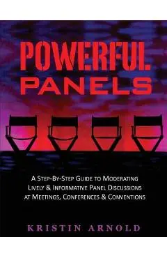 Powerful Panels: A Step-By-Step Guide to Moderating Lively and Informative Panel Discussions at Meetings, Conferences and Conventions - Kristin Jane Arnold