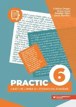 Practic. Caiet de limba si literatura romana. Clasa 6/Cristina Cergan, Diana Iacob, Bogdan Ratiu, Ioana Tamaian