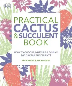 Practical Cactus and Succulent Book: The Definitive Guide to Choosing, Displaying, and Caring for More Than 200 Cacti, Paperback/Fran Bailey
