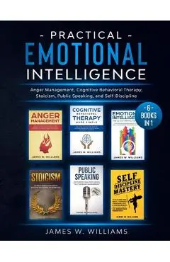 Practical Emotional Intelligence: 6 Books in 1 - Anger Management, Cognitive Behavioral Therapy, Stoicism, Public Speaking, and Self-Discipline - James W. Williams