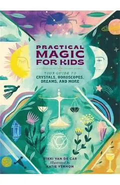 Practical Magic for Kids: Your Guide to Crystals, Horoscopes, Dreams, and More - Nicola Van De Car