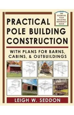 Practical Pole Building Construction: With Plans for Barns, Cabins, & Outbuildings - Leigh Seddon