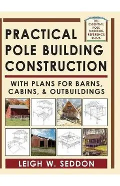 Practical Pole Building Construction: With Plans for Barns, Cabins, & Outbuildings - Leigh Seddon