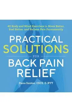 Practical Solutions for Back Pain Relief: 40 Mind-Body Exercises to Move Better, Feel Better, and Relieve Pain Permanently - Dana Santas