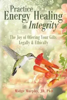 Practice Energy Healing in Integrity: The Joy of Offering Your Gifts Legally & Ethically, Paperback/Midge Murphy