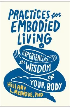 Practices for Embodied Living: Experiencing the Wisdom of Your Body - Hillary L. Phd Mcbride
