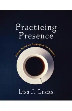 Practicing Presence: Simple Self-Care Strategies for Teachers - Lisa J. Lucas