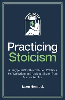 Practicing Stoicism: A Daily Journal with Meditation Practices, Self-Reflections and Ancient Wisdom from Marcus Aurelius/Jason Hemlock