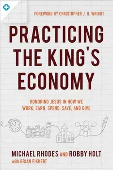 Practicing the King's Economy: Honoring Jesus in How We Work, Earn, Spend, Save, and Give, Paperback/Michael Rhodes