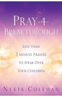 Pray-4-Breakthrough: Less than 5 Minute Prayers to Speak Over Your Children - Nykia Coleman