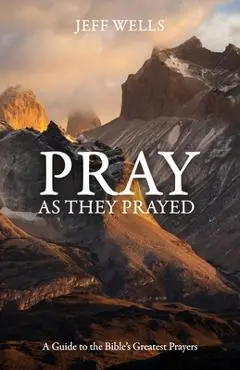 Pray as They Prayed: A Guide to the Bible's Greatest Prayers - Jeff Wells