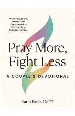 Pray More, Fight Less: A Couple's Devotional: Weekly Devotions, Prayers, and Communication Exercises for a Stronger Marriage - Karin Earle