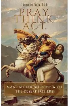 Pray. Think. Act.: Make Better Decisions with the Desert Fathers - J. Augustine Wetta