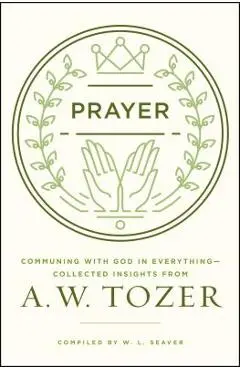 Prayer: Communing with God in Everything--Collected Insights from A. W. Tozer - A. W. Tozer