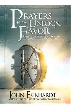 Prayers That Unlock Favor: Release Supernatural Increase and Accelerate Your Destiny - John Eckhardt
