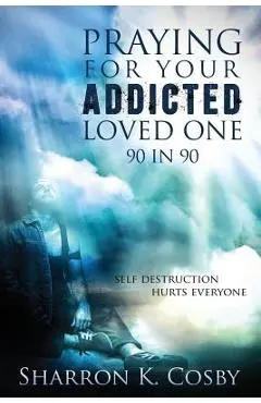 Praying for Your Addicted Loved One: 90 in 90 - Sharron K. Cosby