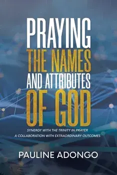 Praying the Names and Attributes of God: Synergy with the Trinity in Prayer a Collaboration with Extraordinary Outcomes/Pauline Adongo