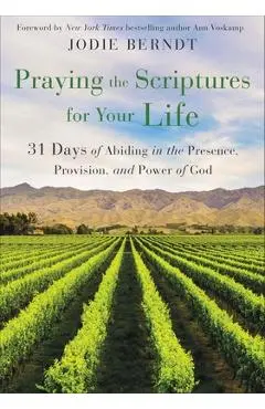 Praying the Scriptures for Your Life: 31 Days of Abiding in the Presence, Provision, and Power of God - Jodie Berndt