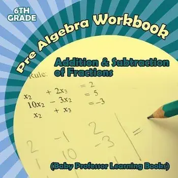 Pre Algebra Workbook 6th Grade: Addition & Subtraction of Fractions (Baby Professor Learning Books), Paperback/Baby Professor