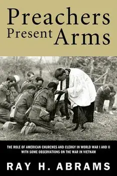 Preachers Present Arms: The Role of the American Churches and Clergy in World War I and II, with Some Observations on the War in Vietnam/Ray H. Abrams