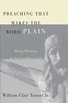 Preaching That Makes the Word Plain: Doing Theology in the Crucible of Life, Paperback/William Clair Jr. Turner