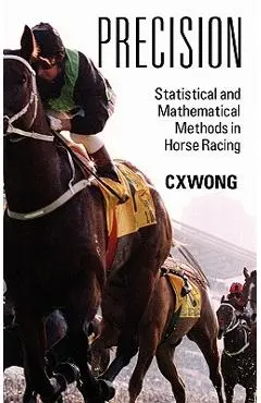 Precision: Statistical and Mathematical Methods in Horse Racing - C. X. Wong