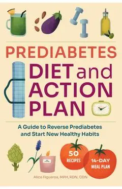Prediabetes Diet and Action Plan: A Guide to Reverse Prediabetes and Start New Healthy Habits - Alice Figueroa