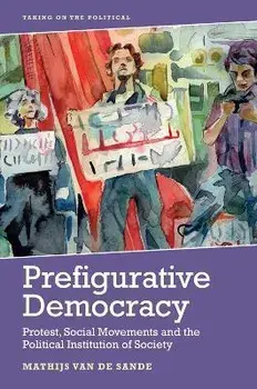 Prefigurative Democracy. Protest, Social Movements and the Political Institution of Society, Hardback/Mathijs van de Sande