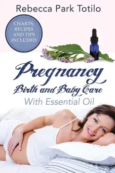 Pregnancy, Birth and Baby Care With Essential Oil: Essential Oils for Labor, Paperback/Rebecca Park Totilo