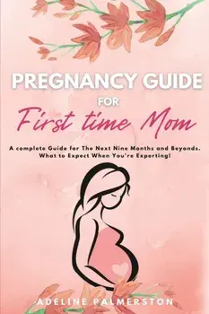 Pregnancy Guide for First Time Moms: A Complete Guide for The Next Nine Months And Beyond. What to Expect When You're Expecting/Adelina Palmerston