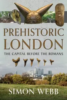 Prehistoric London. The Capital Before the Romans, Hardback/Simon Webb