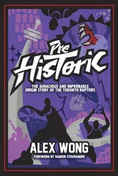 Prehistoric. The Audacious and Improbable Origin Story of the Toronto Raptors, Paperback/Alex Wong