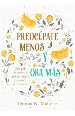 Preoc�pate Menos Y Ora M�s: Una Gu�a Devocional Para La Mujer Para Vivir Sin Ansiedad - Donna K. Maltese