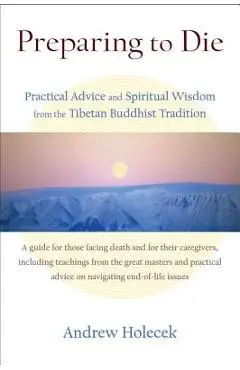 Preparing to Die: Practical Advice and Spiritual Wisdom from the Tibetan Buddhist Tradition - Andrew Holecek