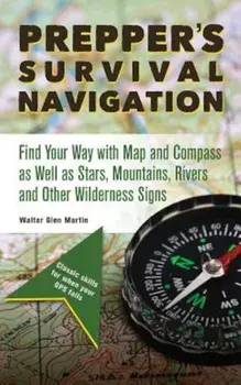 Prepper's Survival Navigation: Find Your Way with Map and Compass as Well as Stars, Mountains, Rivers and Other Wilderness Signs, Paperback/Walter Glen Martin