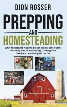 Prepping and Homesteading: What You Need to Know to Be Self-Reliant When STHF, Including Tips on Stockpiling, Growing Your Own Food, and Living O, Hardcover/Rosser