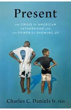 Present: The Crisis of American Fatherhood and the Power of Showing Up - Charles C. Daniels