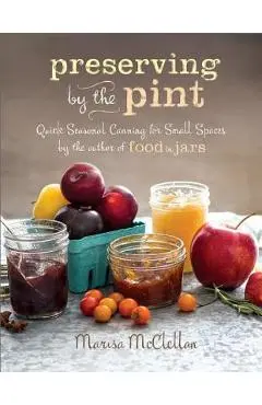 Preserving by the Pint: Quick Seasonal Canning for Small Spaces from the Author of Food in Jars - Marisa Mcclellan
