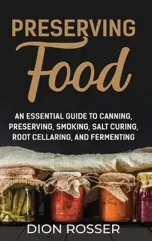 Preserving Food: An Essential Guide to Canning, Preserving, Smoking, Salt Curing, Root Cellaring, and Fermenting, Hardcover/Dion Rosser