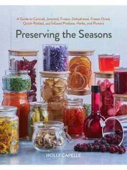 Preserving the Seasons. A Guide to Canned, Jammed, Frozen, Dehydrated, Freeze-Dried, Quick-Pickled, and Infused Produce, Herbs, and Flowers (A Cookbook), Paperback/Holly Capelle