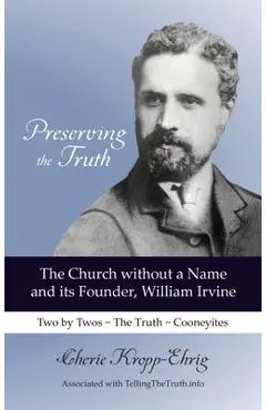 Preserving the Truth: The Church without a Name and Its Founder, William Irvine - Cherie Kropp-ehrig