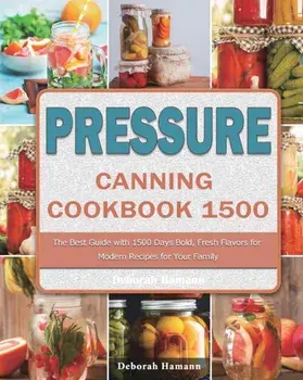 Pressure Canning Cookbook 1500: The Best Guide with 1500 Days Bold, Fresh Flavors for Modern Recipes for Your Family/Deborah Hamann