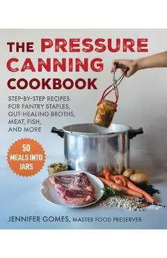 Pressure Canning Cookbook: Step-By-Step Recipes for Pantry Staples, Gut-Healing Broths, Meat, Fish, and More - Jennifer Gomes