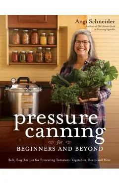 Pressure Canning for Beginners and Beyond: Safe, Easy Recipes for Preserving Tomatoes, Vegetables, Beans and Meat - Angi Schneider