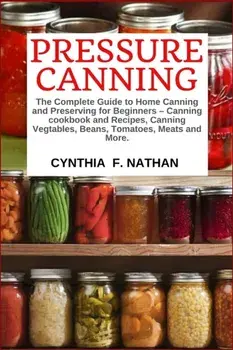 Pressure Canning: The Complete Guide to Home Canning and Preserving for Beginners Canning Cookbook and Recipes, Canning Vegetables, Bean, Paperback/Cynthia F. Nathan