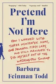 Pretend I'm Not Here: How I Worked with Three Newspaper Icons, One Powerful First Lady, and Still Managed to Dig Myself Out of the Washingto, Paperback/Barbara Feinman Todd