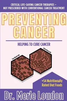 Preventing Cancer: Helping to Cure Cancer, Critical Life-Saving Cancer Therapies - Not Prescribed with Conventional Cancer Treatment/Merle Loudon